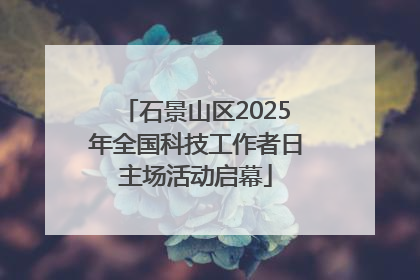 石景山区2025年全国科技工作者日主场活动启幕